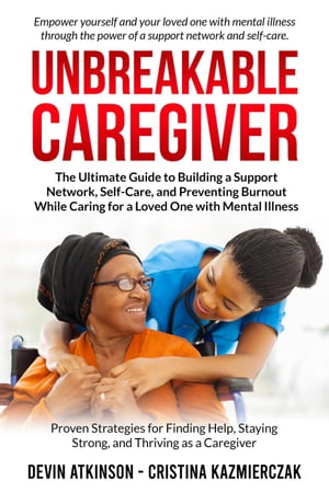 Unbreakable Caregiver: The Ultimate Guide to Building a Support Network, Self-Care, and Preventing Burnout While Caring for a Loved One with Mental Illness