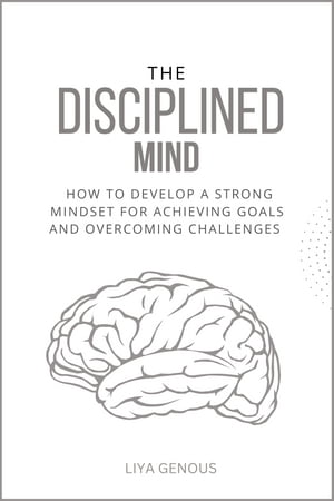 The Disciplined Mind How to Develop a Strong Mindset for Achieving Goals and Overcoming Challenges【電子書籍】[ Liya Genous ]