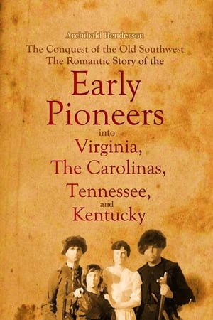 The Conquest of the Old Southwest The Romantic Story of the Early Pioneers into Virginia, the Carolinas, Tennessee, and Kentucky, 1740-1790