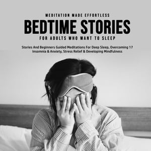 Bedtime Stories For Adults Who Want To Sleep 17 Stories And Beginners Guided Meditations For Deep Sleep, Overcoming Insomnia & Anxiety, Stress Relief & Developing Mindfulness【電子書籍】[ Meditation Made Effortless ]