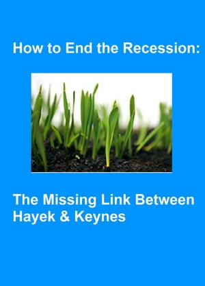 How to End the Recession: the Missing Link Between Hayek & Keynes - a Plan for Growth