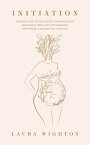 Initiation Shining Light on the Sacred Transitions of Pregnancy, Birth and Motherhood, Written by a Mother for a Mother【電子書籍】[ Laura Wighton ]