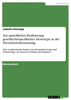 Zur sprachlichen Realisierung geschlechtsspezifischer Stereotype in der Presseberichterstattung Eine vergleichende Analyse der Perspektivierung und Evaluierung von Frauen in Politik und Industrie