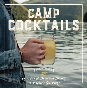 Camp Cocktails Easy, Fun, and Delicious Drinks for the Great Outdoors【電子書籍】[ Emily Vikre ]