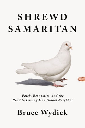 Shrewd Samaritan Faith, Economics, and the Road to Loving Our Global Neighbor