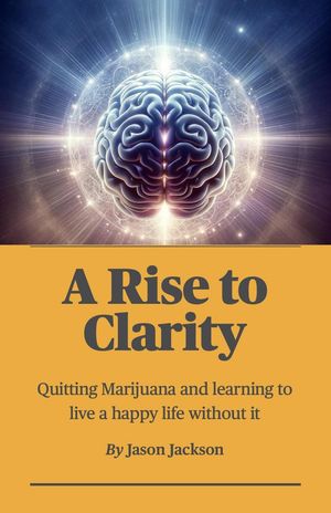 A Rise to Clarity - A Guide to Quitting Marijuana and Learning to Live a Happy Life Without It