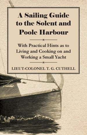 A Sailing Guide to the Solent and Poole Harbour - With Practical Hints as to Living and Cooking on and Working a Small Yacht