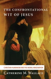 The Confrontational Wit of Jesus Christian Humanism and the Moral Imagination【電子書籍】[ Catherine M. Wallace ]