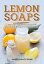 Lemon Soaps, The Collection of Uncomplicated Lemon Soap Recipes for Attractive Skin