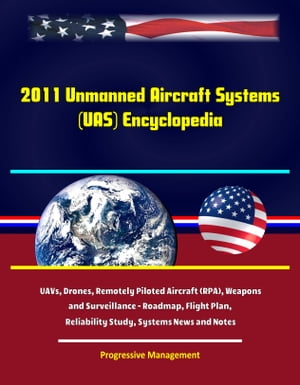 2011 Unmanned Aircraft Systems (UAS) Encyclopedia: UAVs, Drones, Remotely Piloted Aircraft (RPA), Weapons and Surveillance - Roadmap, Flight Plan, Reliability Study, Systems News and Notes【電子書籍】[ Progressive Management ]