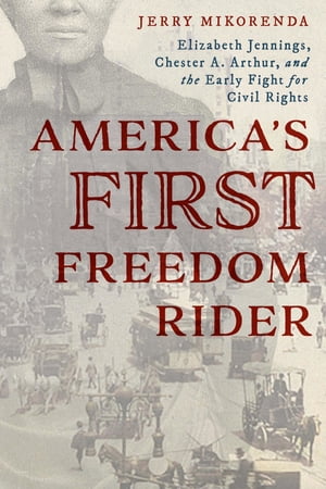 America 039 s First Freedom Rider Elizabeth Jennings, Chester A. Arthur, and the Early Fight for Civil Rights【電子書籍】 Jerry Mikorenda