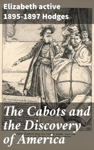 The Cabots and the Discovery of America With a Brief Description and History of Brandon Hill, the Site of the Cabot Memorial Tower【電子書籍】 Elizabeth active 1895-1897 Hodges