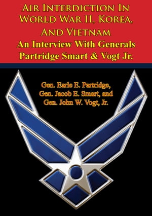 Air Interdiction In World War II, Korea, And Vietnam An Interview With Generals Partridge Smart Vogt Jr.【電子書籍】 Gen. Earle E. Partridge