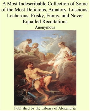 A Most Indescribable Collection of Some of the Most Delicious, Amatory, Luscious, Lecherous, Frisky, Funny, and Never Equalled Reccitations