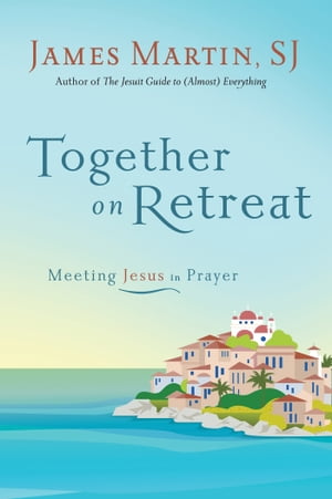 Together on Retreat Meeting Jesus in Prayer【電子書籍】[ James Martin ]