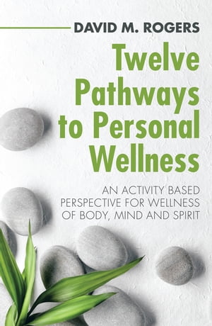 Twelve Pathways to Personal Wellness An Activity Based Perspective for Wellness of Body, Mind and Spirit【電子書籍】[ David M. Rogers ]