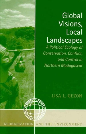 Global Visions, Local Landscapes A Political Ecology of Conservation, Conflict, and Control in Northern Madagascar