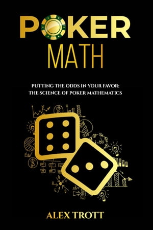 POKER MATH: Putting the Odds in Your Favor The Science of Poker Mathematics【電子書籍】 Alex Trott