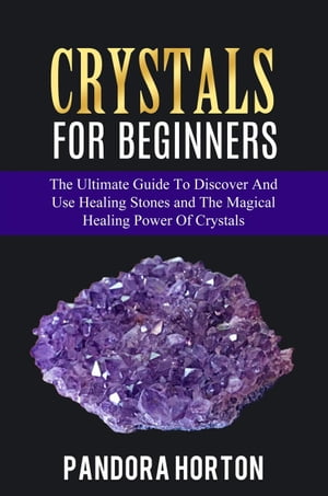 Crystals for Beginners: The Ultimate Guide to Discover and Use Healing Stones and the Magical Healing Power of Crystals