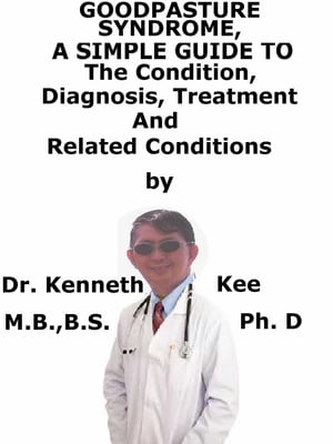 Goodpasture Syndrome, A Simple Guide To The Condition, Diagnosis, Treatment And Related Conditions