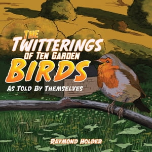 The Twitterings of Ten Garden Birds As Told by Themselves【電子書籍】[ Raymond Holder ]