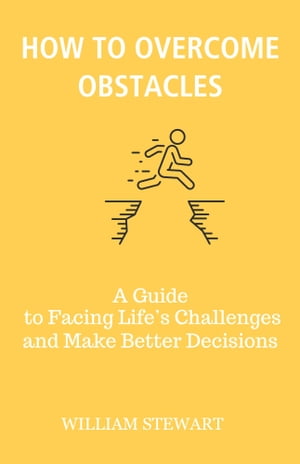 HOW TO OVERCOME OBSTACLES A Guide to Facing Life’s Challenges and Make Better Decisions