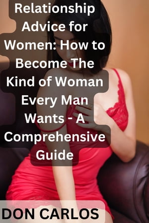 Relationship Advice for Women: How to Become The Kind of Woman Every Man Wants - A Comprehensive Guide【電子書籍】[ Don Carlos ]