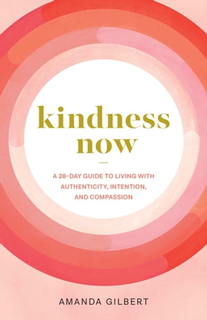 Kindness Now A 28-Day Guide to Living with Authenticity, Intention, and Compassion