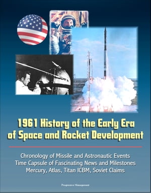 1961 History of the Early Era of Space and Rocket Development: Chronology of Missile and Astronautic Events, Time Capsule of Fascinating News and Milestones, Mercury, Atlas, Titan ICBM, Soviet Claims【電子書籍】[ Progressive Management ]