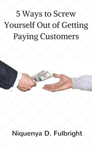 5 Ways to Screw Yourself Out of Getting Paying Customers