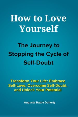 How to Love Yourself - The Journey to Stopping the Cycle of Self-Doubt: Transform Your Life Embrace Self-Love, Overcome Self-Doubt, and Unlock Your Potential