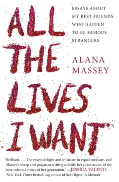 All the Lives I Want Essays About My Best Friends Who Happen to Be Famous Strangers【電子書籍】[ Alana Massey ]