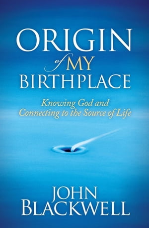 Origin of My Birthplace Knowing God and Connecting to the Source of Life【電子書籍】 John Blackwell