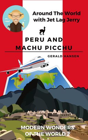 Peru and Machu Picchu: Modern Wonders of the World Around The World With Jet Lag Jerry, #2【電子書籍】[ Gerald Hansen ]