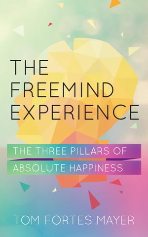 The FreeMind Experience The Three Pillars of Absolute Happiness【電子書籍】[ Tom Fortes Mayer ]