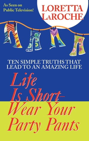 Life is Short, Wear Your Party Pants Ten Simple Truths that Lead to an Amazing Life