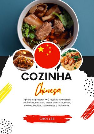 Cozinha Chinesa: Aprenda a Preparar +60 Receitas Tradicionais Autênticas, Entradas, Pratos de Massa, Sopas, Molhos, Bebidas, Sobremesas e Muito mais