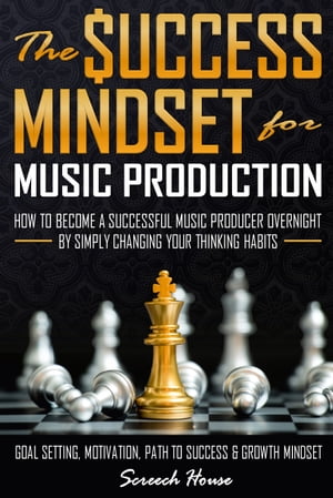 The Success Mindset for Music Production How to Become a Successful Music Producer Overnight by Simply Changing your Thinking Habits (Goal Setting, Motivation, Path to Success, Growth Mindset)【電子書籍】 Screech House