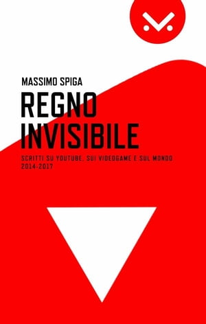 Regno Invisibile. Scritti su YouTube, i videogame e il mondo, 2014-2017【電子書籍】[ Massimo Spiga ]