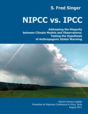 NIPCC vs. IPCC Addressing the Disparity between Climate Models and Observations: Testing the Hypothesis of Anthropogenic Global Warming【電子書籍】[ S. Fred Singer ]