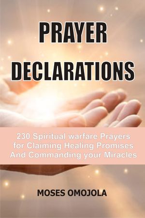 Prayer Declarations: 230 Spiritual Warfare Prayers For Claiming Healing Promises And Commanding Your Miracles