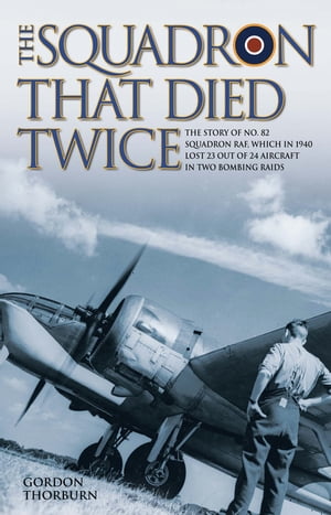 The Squadron That Died Twice - The story of No. 82 Squadron RAF, which in 1940 lost 23 out of 24 aircraft in two bombing raidsŻҽҡ[ Gordon Thorburn ]