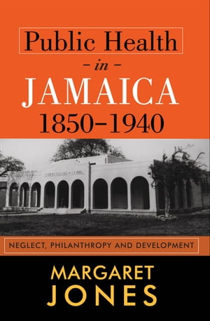 Public Health in Jamaica, 1850-1940: Neglect, Philantropy and Development