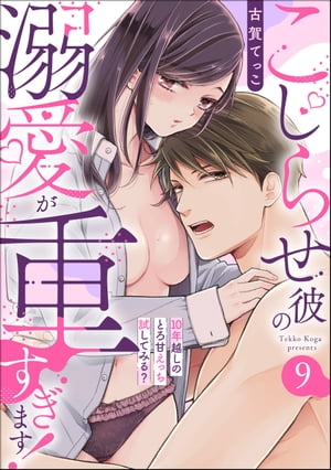 こじらせ彼の溺愛が重すぎます！ 10年越しのとろ甘えっち試してみる？（分冊版） 【第9話】