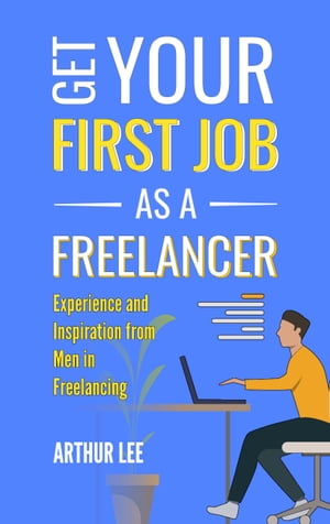 Get Your First Job as a Freelancer Experience and Inspiration from Men in Freelancing【電子書籍】[ Arthur Lee ]