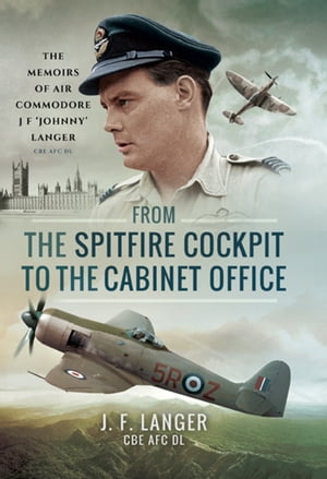From the Spitfire Cockpit to the Cabinet Office The Memoirs of Air Commodore J F Johnny Langer CBE AFC DL【電子書籍】[ J. F. Langer ]