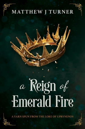 A Reign of Emerald Fire A Yarn Spun from the Lore of Uprynenos【電子書籍】[ Matthew J Turner ]