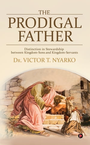 The Prodigal Father Distinction in Stewardship between Kingdom-Sons and Kingdom-Servants.【電子書籍】[ Dr. Victor T. Nyarko ]