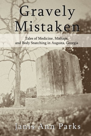 Gravely Mistaken: Tales of Medicine, Mishaps and Body Snatching in Augusta, Georgia