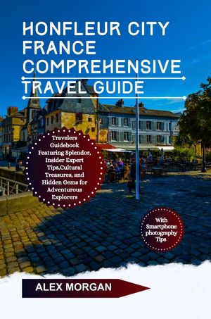 Honfleur City France Comprehensive Travel Guide Travelers Guidebook Featuring Splendor Insider Expert Tips Cultural Treasures And Hidden Gems For Adventurous Explorers【電子書籍】[ Alex Morgan ]